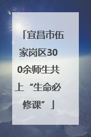 宜昌市伍家岗区300余师生共上“生命必修课”