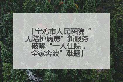 宝鸡市人民医院“无陪护病房”新服务 破解“一人住院，全家奔波”难题