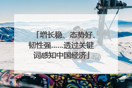 增长稳、态势好、韧性强……透过关键词感知中国经济