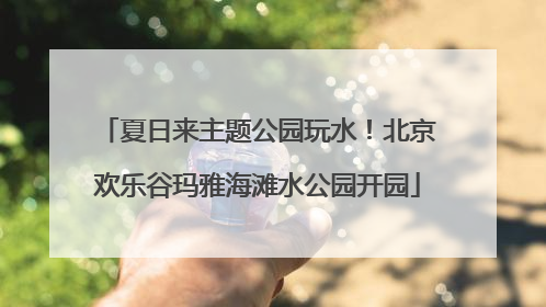 夏日来主题公园玩水！北京欢乐谷玛雅海滩水公园开园