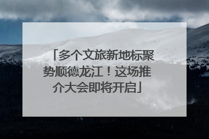 多个文旅新地标聚势顺德龙江！这场推介大会即将开启