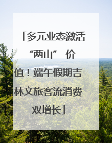 多元业态激活 “两山” 价值！端午假期吉林文旅客流消费双增长