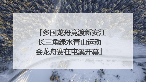 多国龙舟竞渡新安江 长三角绿水青山运动会龙舟赛在屯溪开幕