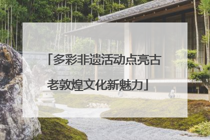 多彩非遗活动点亮古老敦煌文化新魅力