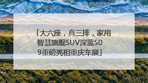 大六座，真三排，家用智慧旗舰SUV深蓝S09重磅亮相重庆车展