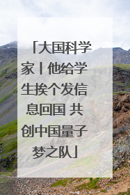 大国科学家丨他给学生挨个发信息回国 共创中国量子梦之队