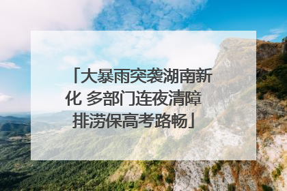 大暴雨突袭湖南新化 多部门连夜清障排涝保高考路畅