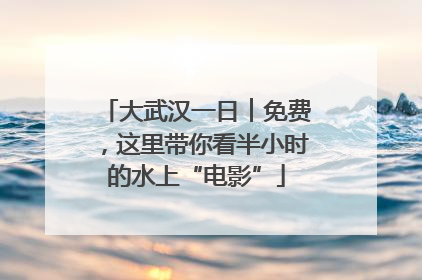 大武汉一日︱免费，这里带你看半小时的水上“电影”
