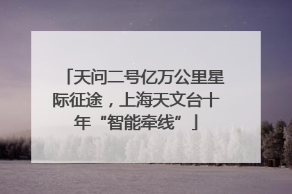 天问二号亿万公里星际征途，上海天文台十年“智能牵线”