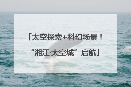 太空探索+科幻场景！“湘江·太空城”启航