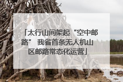 太行山间架起“空中邮路” 我省首条无人机山区邮路常态化运营