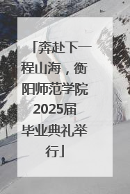 奔赴下一程山海，衡阳师范学院2025届毕业典礼举行