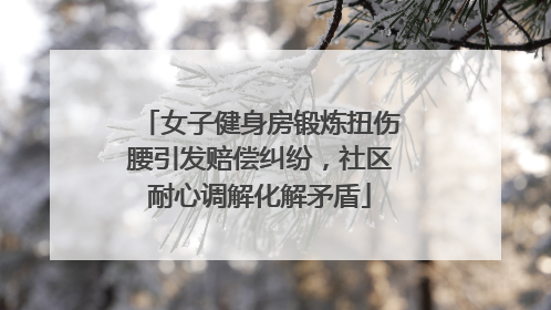 女子健身房锻炼扭伤腰引发赔偿纠纷，社区耐心调解化解矛盾