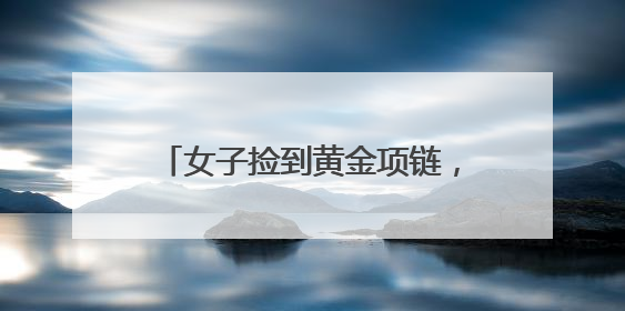 女子捡到黄金项链，民警辅警找到失主