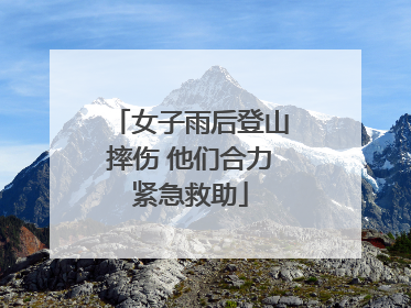女子雨后登山摔伤 他们合力紧急救助