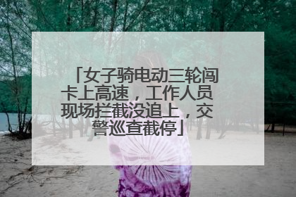 女子骑电动三轮闯卡上高速，工作人员现场拦截没追上，交警巡查截停