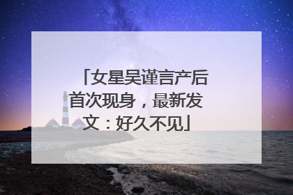 女星吴谨言产后首次现身，最新发文：好久不见