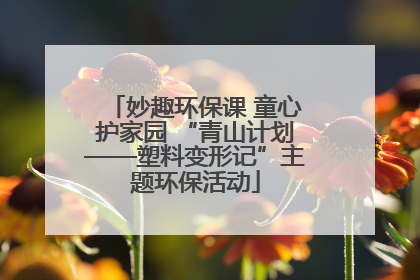 妙趣环保课 童心护家园 “青山计划——塑料变形记”主题环保活动