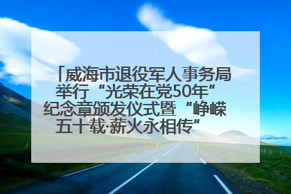威海市退役军人事务局举行“光荣在党50年”纪念章颁发仪式暨“峥嵘五十载·薪火永相传” 主题党日活动