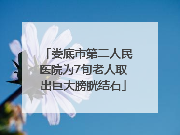 娄底市第二人民医院为7旬老人取出巨大膀胱结石