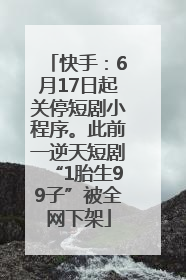 快手：6月17日起关停短剧小程序。此前一逆天短剧“1胎生99子”被全网下架
