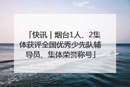 快讯｜烟台1人、2集体获评全国优秀少先队辅导员、集体荣誉称号