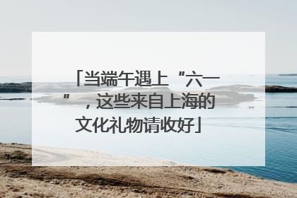 当端午遇上“六一”，这些来自上海的文化礼物请收好