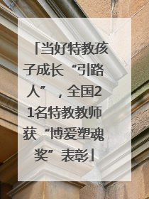 当好特教孩子成长“引路人”，全国21名特教教师获“博爱塑魂奖”表彰