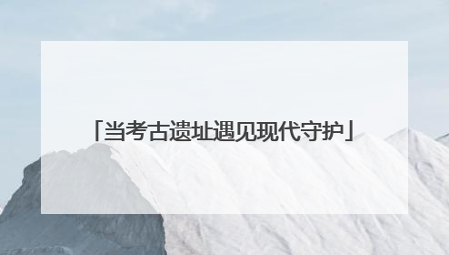 当考古遗址遇见现代守护
