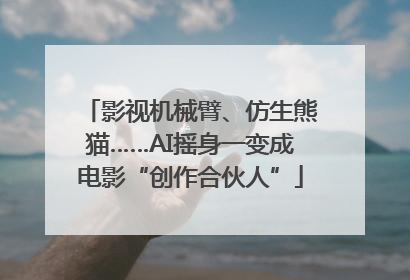 影视机械臂、仿生熊猫……AI摇身一变成电影“创作合伙人”