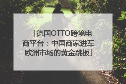 德国OTTO跨境电商平台：中国商家进军欧洲市场的黄金跳板