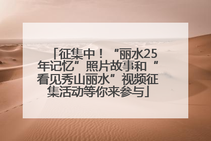 征集中！“丽水25年记忆”照片故事和“看见秀山丽水”视频征集活动等你来参与