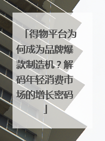 得物平台为何成为品牌爆款制造机？解码年轻消费市场的增长密码
