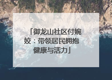 御龙山社区付婉姣：带领居民拥抱健康与活力