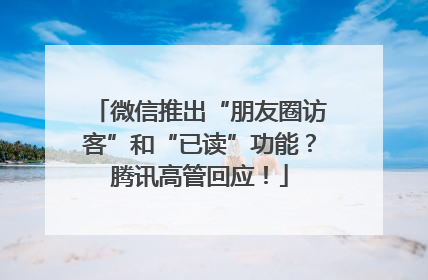 微信推出“朋友圈访客”和“已读”功能？腾讯高管回应！