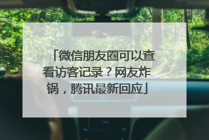 微信朋友圈可以查看访客记录？网友炸锅，腾讯最新回应