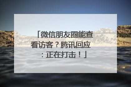 微信朋友圈能查看访客？腾讯回应：正在打击！