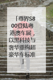 尊界S800登陆粤港澳车展，以黑科技与奢华重构超豪华车标准
