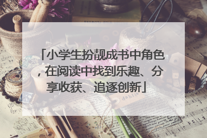 小学生扮靓成书中角色，在阅读中找到乐趣、分享收获、追逐创新