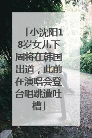 小沈阳18岁女儿下周将在韩国出道，此前在演唱会登台唱跳遭吐槽