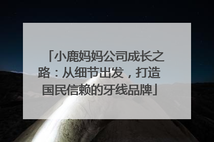 小鹿妈妈公司成长之路：从细节出发，打造国民信赖的牙线品牌