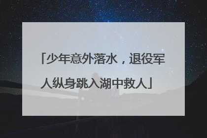 少年意外落水，退役军人纵身跳入湖中救人