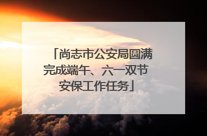 尚志市公安局圆满完成端午、六一双节安保工作任务