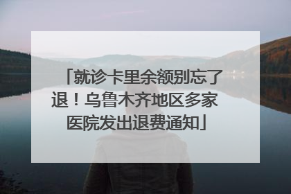 就诊卡里余额别忘了退！乌鲁木齐地区多家医院发出退费通知