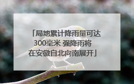 局地累计降雨量可达300毫米 强降雨将在安徽自北向南展开