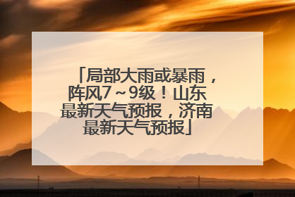 局部大雨或暴雨，阵风7～9级！山东最新天气预报，济南最新天气预报