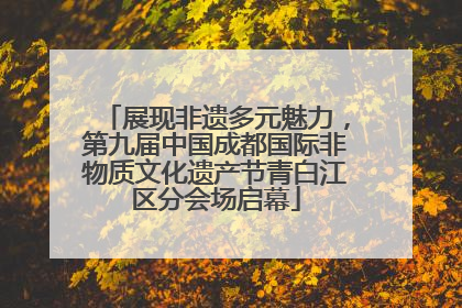 展现非遗多元魅力，第九届中国成都国际非物质文化遗产节青白江区分会场启幕