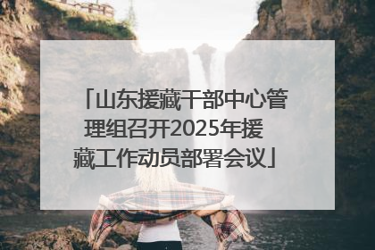 山东援藏干部中心管理组召开2025年援藏工作动员部署会议