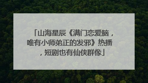 山海星辰《满门恋爱脑，唯有小师弟正的发邪》热播，短剧也有仙侠群像