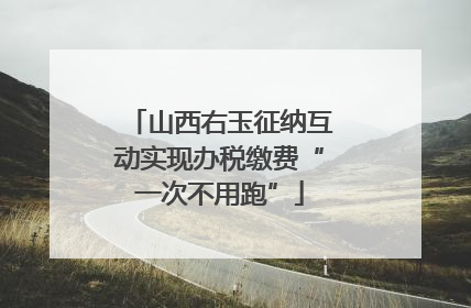 山西右玉征纳互动实现办税缴费“一次不用跑”